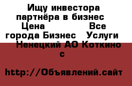 Ищу инвестора-партнёра в бизнес › Цена ­ 500 000 - Все города Бизнес » Услуги   . Ненецкий АО,Коткино с.